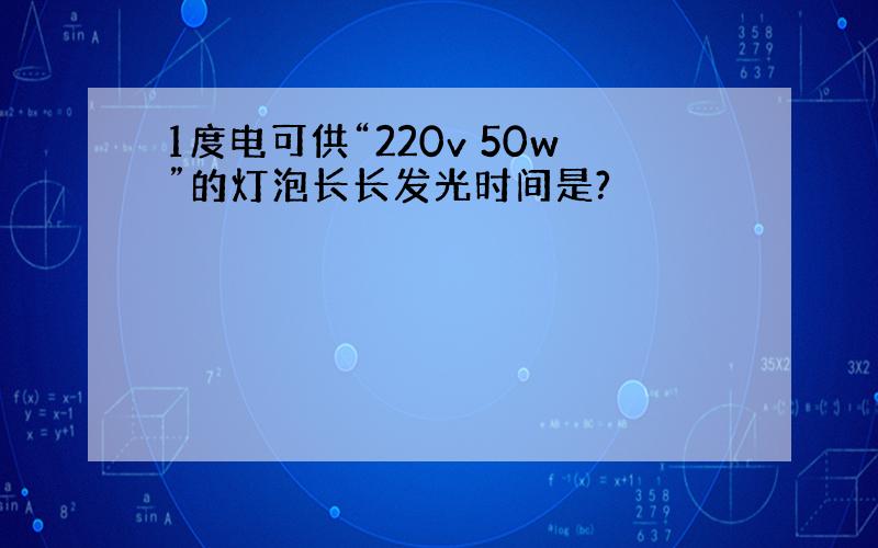 1度电可供“220v 50w”的灯泡长长发光时间是?