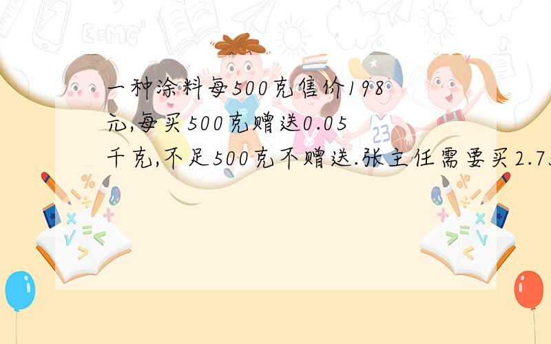 一种涂料每500克售价198元,每买500克赠送0.05千克,不足500克不赠送.张主任需要买2.75千克这种涂料,应