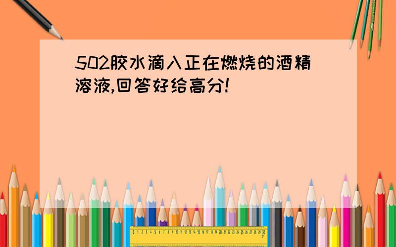 502胶水滴入正在燃烧的酒精溶液,回答好给高分!