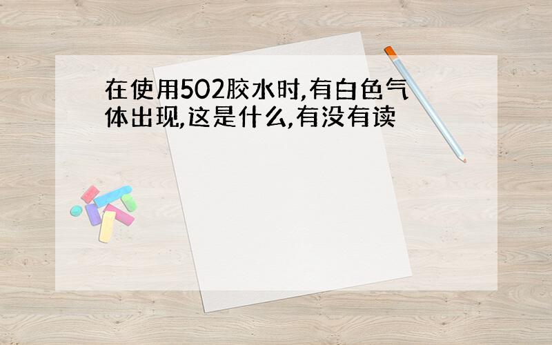 在使用502胶水时,有白色气体出现,这是什么,有没有读