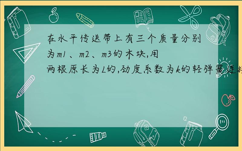 在水平传送带上有三个质量分别为m1、m2、m3的木块,用两根原长为L的,劲度系数为k的轻弹簧连接起来（按1,2,3顺序连