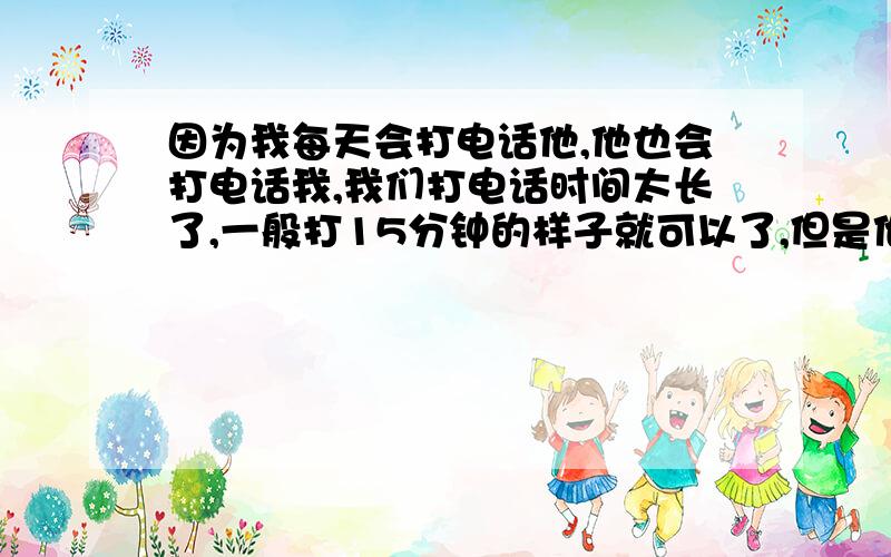 因为我每天会打电话他,他也会打电话我,我们打电话时间太长了,一般打15分钟的样子就可以了,但是他和他那些不管男女朋友都打