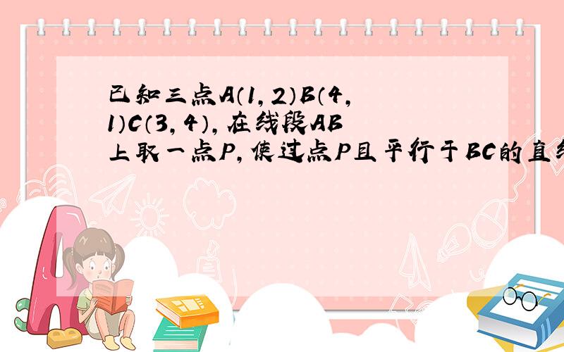 已知三点A（1,2）B（4,1）C（3,4），在线段AB上取一点P，使过点P且平行于BC的直线PQ恰好把三角形ABC分成