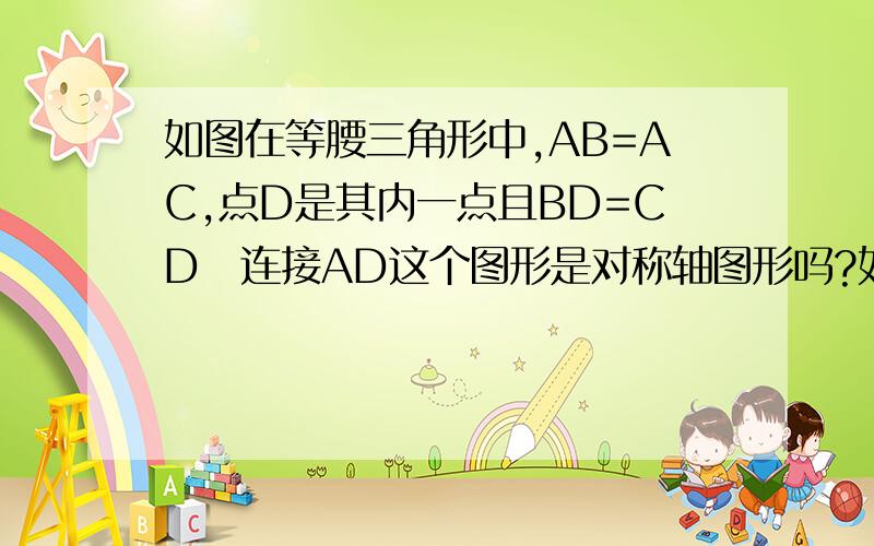 如图在等腰三角形中,AB=AC,点D是其内一点且BD=CD　连接AD这个图形是对称轴图形吗?如果是.请画出对称轴2.求证