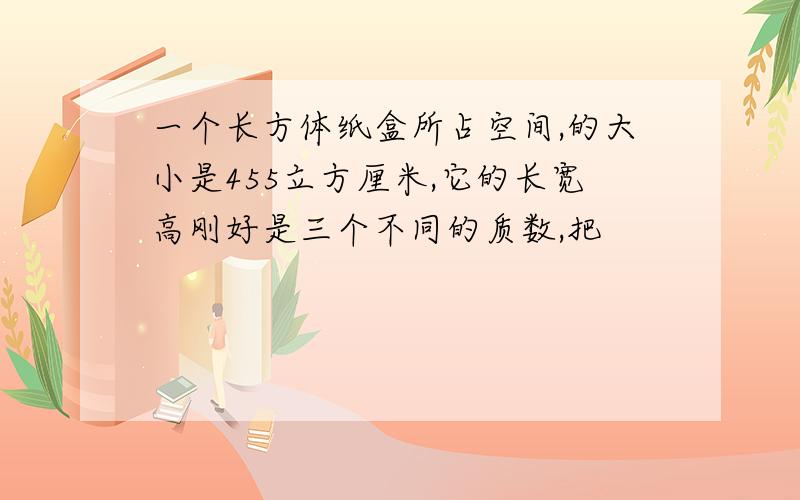 一个长方体纸盒所占空间,的大小是455立方厘米,它的长宽高刚好是三个不同的质数,把