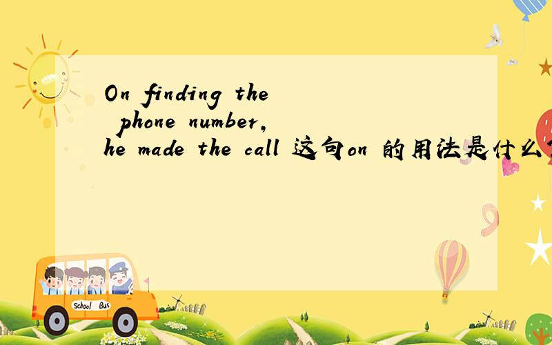 On finding the phone number,he made the call 这句on 的用法是什么?其它介