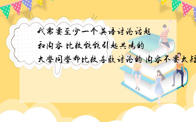 我需要至少一个英语讨论话题 和内容 比较能能引起共鸣的 大学同学都比较喜欢讨论的 内容不要太短 是要做演讲的 也不要太复