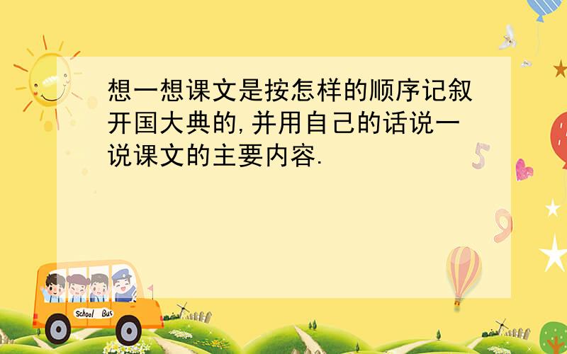 想一想课文是按怎样的顺序记叙开国大典的,并用自己的话说一说课文的主要内容.