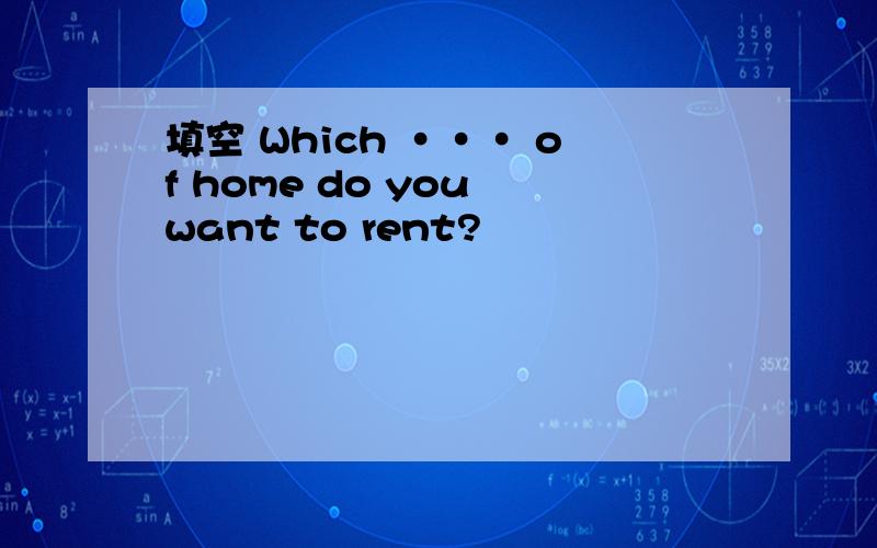 填空 Which ··· of home do you want to rent?