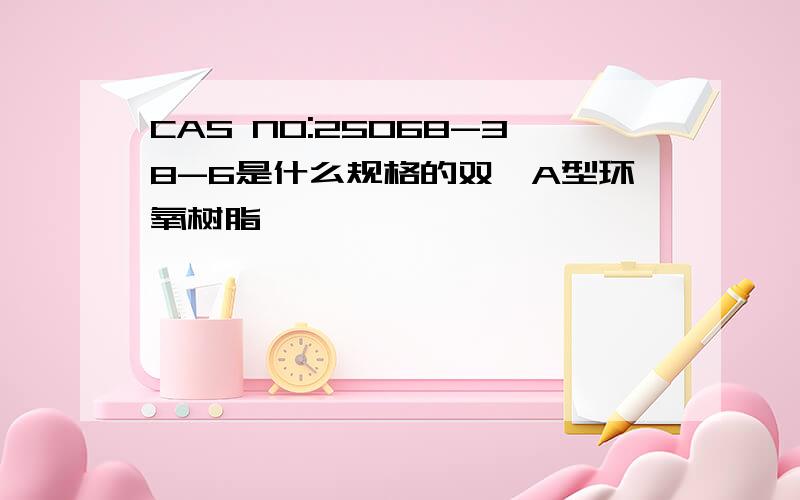 CAS NO:25068-38-6是什么规格的双酚A型环氧树脂