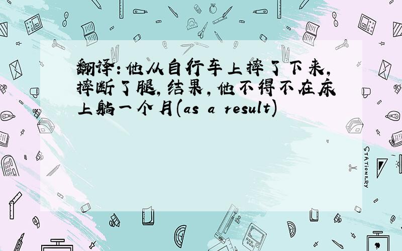 翻译：他从自行车上摔了下来,摔断了腿,结果,他不得不在床上躺一个月(as a result)