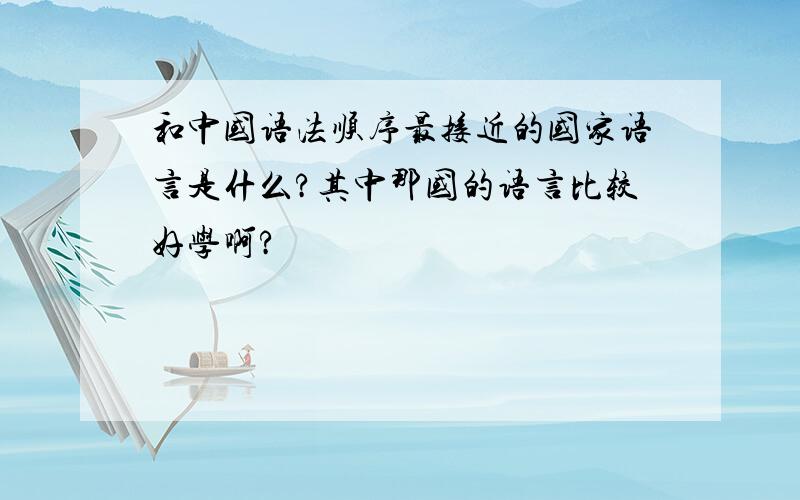 和中国语法顺序最接近的国家语言是什么?其中那国的语言比较好学啊?