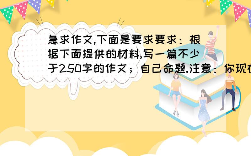 急求作文,下面是要求要求：根据下面提供的材料,写一篇不少于250字的作文；自己命题.注意：你现在的名字叫小红.你的爸爸妈