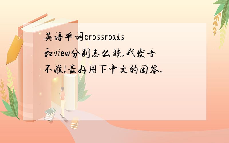 英语单词crossroads和view分别怎么读,我发音不准!最好用下中文的回答,