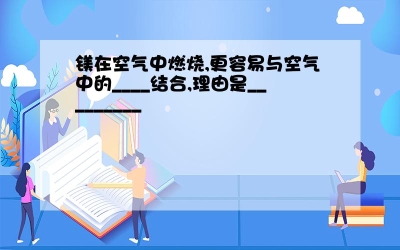 镁在空气中燃烧,更容易与空气中的____结合,理由是_________