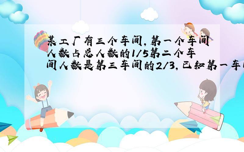 某工厂有三个车间,第一个车间人数占总人数的1/5第二个车间人数是第三车间的2/3,已知第一车间比第二车间