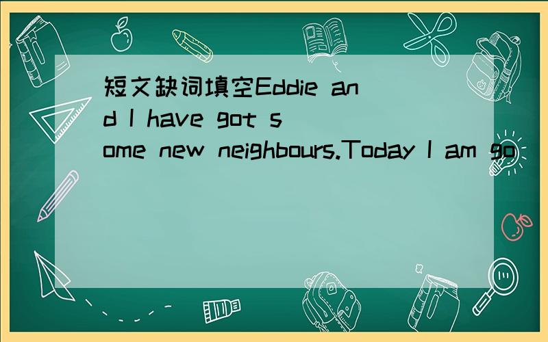 短文缺词填空Eddie and I have got some new neighbours.Today I am go