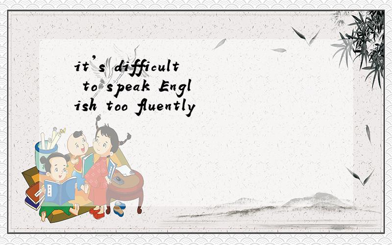 it's difficult to speak English too fluently