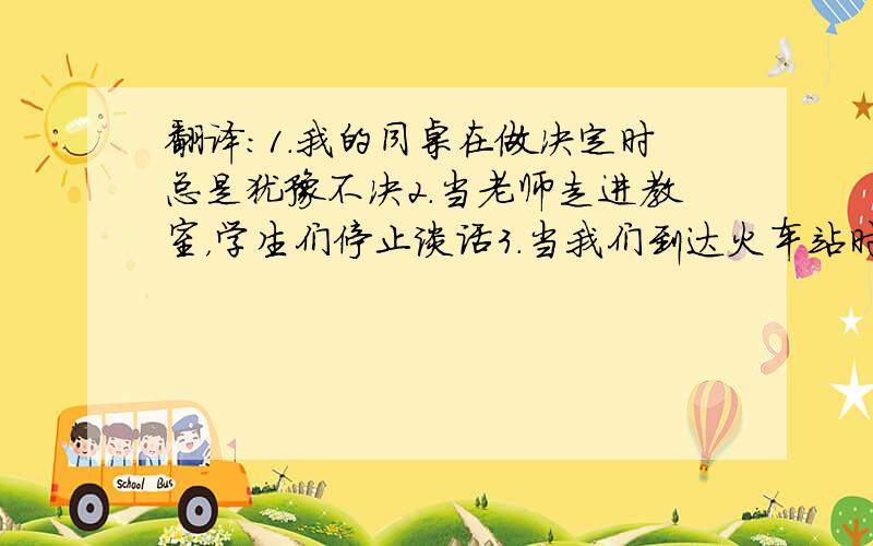 翻译:1.我的同桌在做决定时总是犹豫不决2.当老师走进教室，学生们停止谈话3.当我们到达火车站时，火车已经离开了