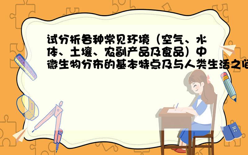 试分析各种常见环境（空气、水体、土壤、农副产品及食品）中微生物分布的基本特点及与人类生活之间的关系