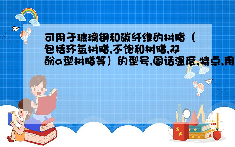 可用于玻璃钢和碳纤维的树脂（包括环氧树脂,不饱和树脂,双酚a型树脂等）的型号,固话温度,特点,用途