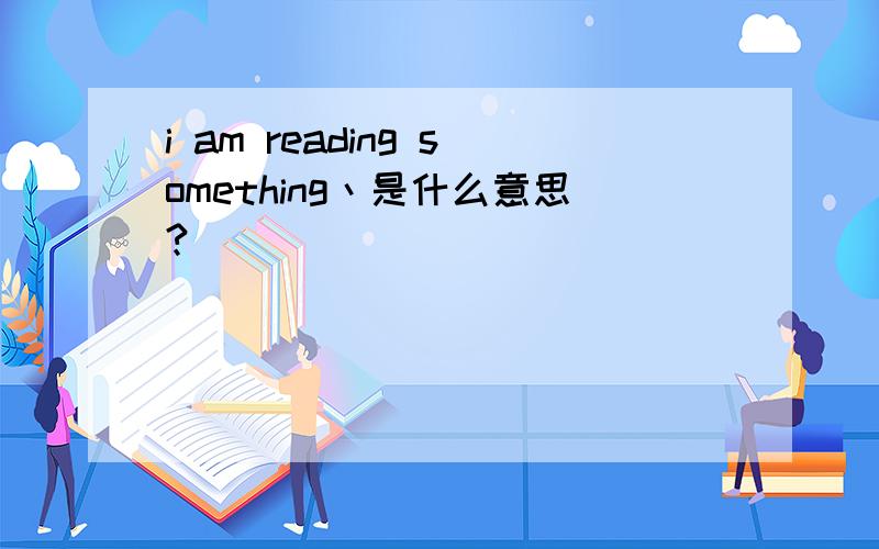 i am reading something丶是什么意思?