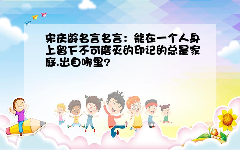 宋庆龄名言名言：能在一个人身上留下不可磨灭的印记的总是家庭.出自哪里?