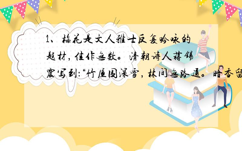 1、梅花是文人雅士反复吟咏的题材，佳作无数。清朝诗人蒋锡震写到：“竹屋围深雪，林间无路通。暗香留不住，多事是春风。”伟人