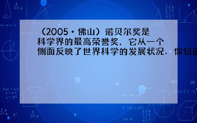 （2005•佛山）诺贝尔奖是科学界的最高荣誉奖，它从一个侧面反映了世界科学的发展状况．你知道吗？诺贝尔是瑞典化学家．化学