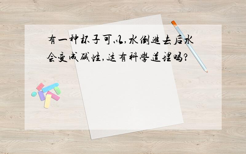 有一种杯子可以,水倒进去后水会变成碱性,这有科学道理吗?