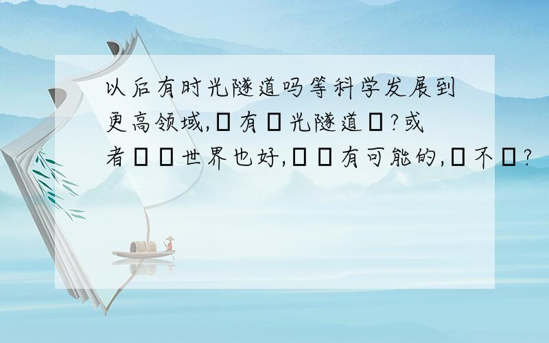 以后有时光隧道吗等科学发展到更高领域,會有時光隧道嗎?或者虛擬世界也好,這會有可能的,對不對?