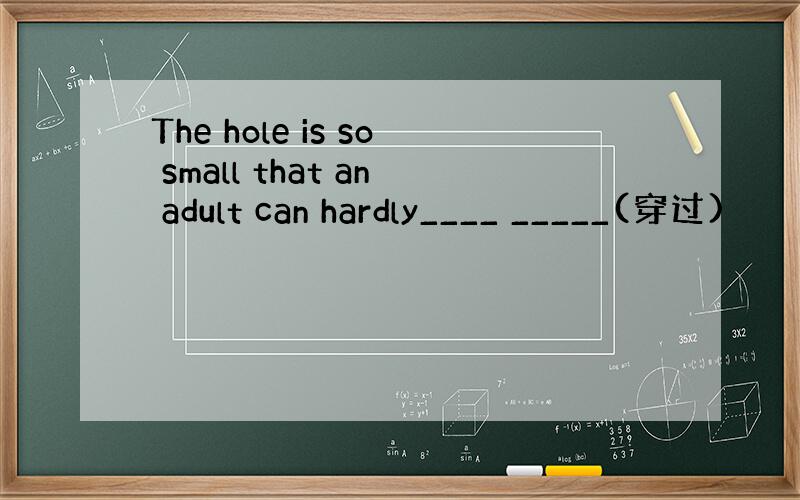 The hole is so small that an adult can hardly____ _____(穿过)