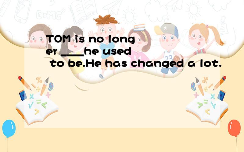 TOM is no longer ____he used to be.He has changed a lot.