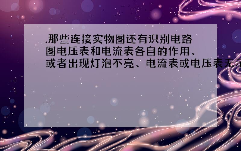 .那些连接实物图还有识别电路图电压表和电流表各自的作用、或者出现灯泡不亮、电流表或电压表无示数的原因,真的很难!