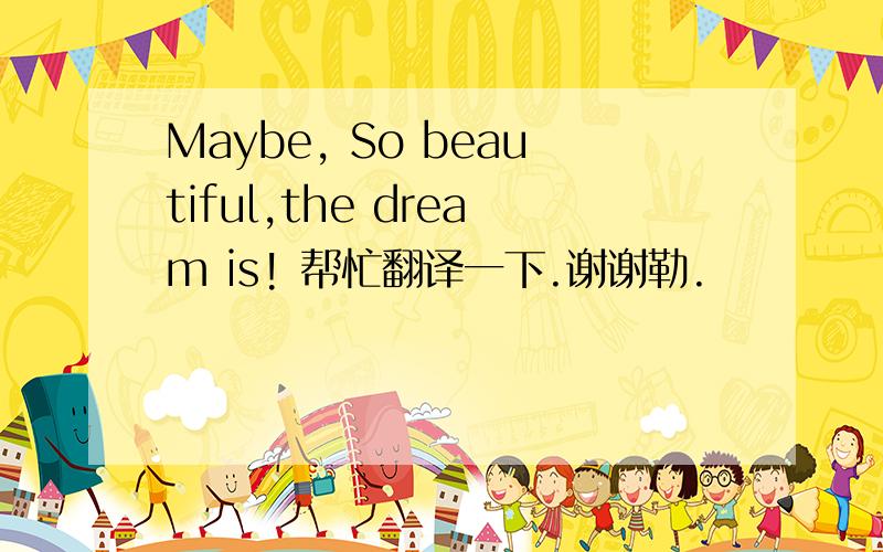 Maybe, So beautiful,the dream is! 帮忙翻译一下.谢谢勒.