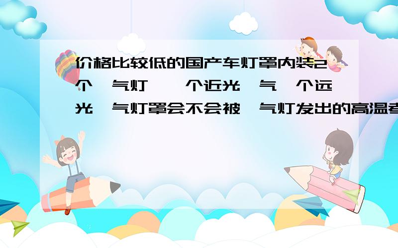 价格比较低的国产车灯罩内装2个疝气灯,一个近光疝气一个远光疝气灯罩会不会被疝气灯发出的高温考变形?