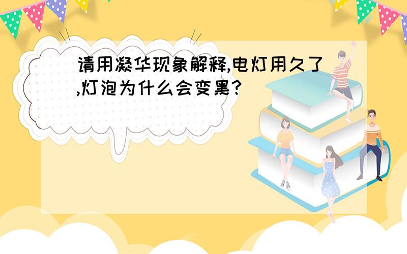 请用凝华现象解释,电灯用久了,灯泡为什么会变黑?