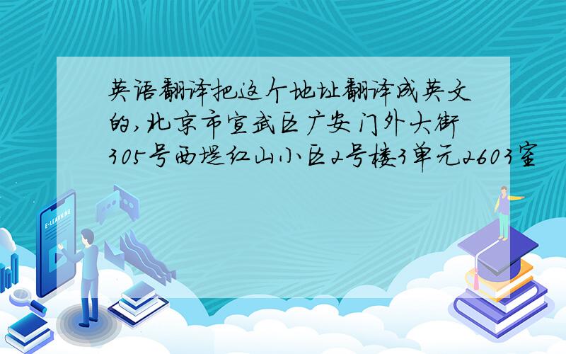 英语翻译把这个地址翻译成英文的,北京市宣武区广安门外大街305号西堤红山小区2号楼3单元2603室