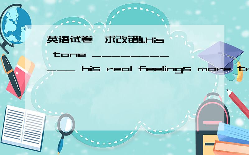 英语试卷,求改错!1.His tone ___________ his real feelings more truly