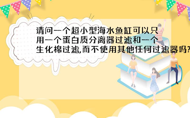 请问一个超小型海水鱼缸可以只用一个蛋白质分离器过滤和一个生化棉过滤,而不使用其他任何过滤器吗?