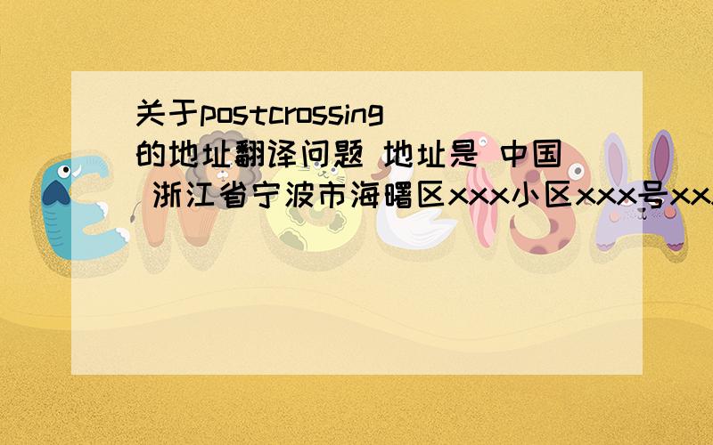 关于postcrossing的地址翻译问题 地址是 中国 浙江省宁波市海曙区xxx小区xxx号xxx室 求翻译急~