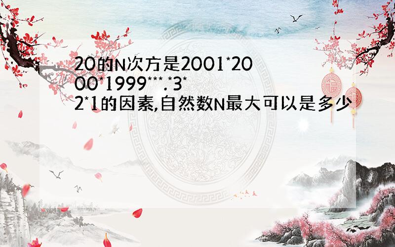 20的N次方是2001*2000*1999***.*3*2*1的因素,自然数N最大可以是多少