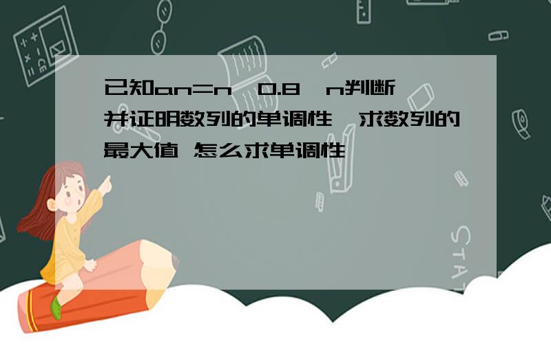 已知an=n×0.8^n判断并证明数列的单调性,求数列的最大值 怎么求单调性