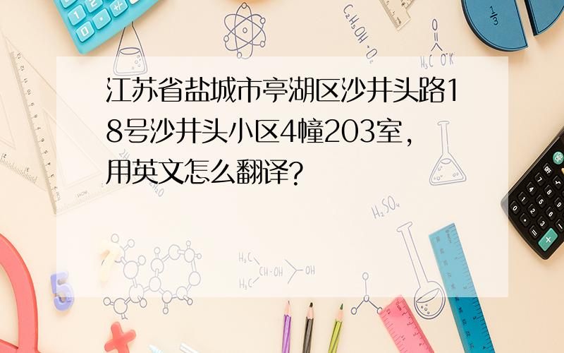 江苏省盐城市亭湖区沙井头路18号沙井头小区4幢203室,用英文怎么翻译?