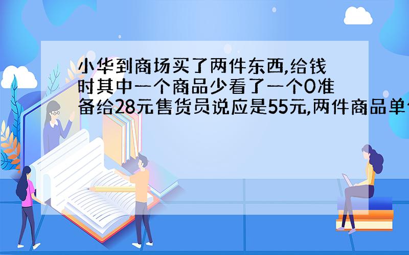 小华到商场买了两件东西,给钱时其中一个商品少看了一个0准备给28元售货员说应是55元,两件商品单价是多少