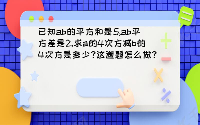 已知ab的平方和是5,ab平方差是2,求a的4次方减b的4次方是多少?这道题怎么做?