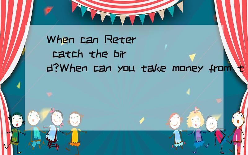 When can Reter catch the bird?When can you take money from t