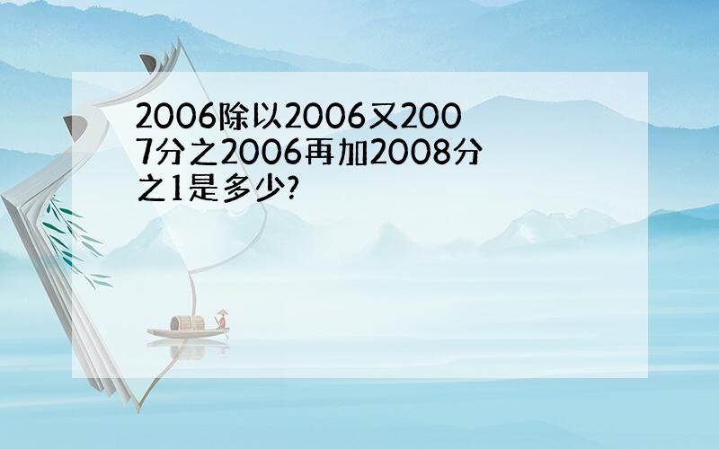 2006除以2006又2007分之2006再加2008分之1是多少?