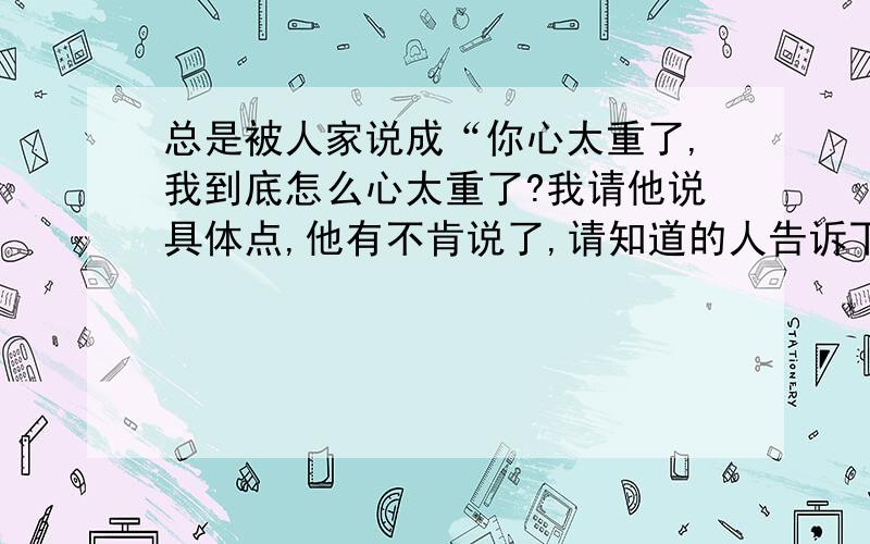 总是被人家说成“你心太重了,我到底怎么心太重了?我请他说具体点,他有不肯说了,请知道的人告诉下,我知道这不是好词,苦恼