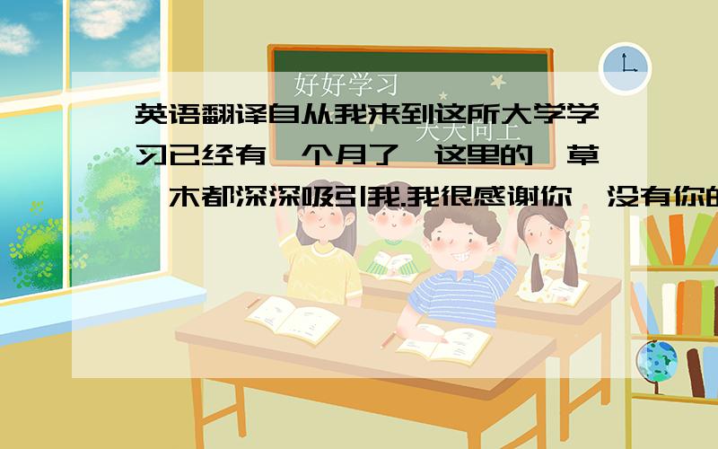 英语翻译自从我来到这所大学学习已经有一个月了,这里的一草一木都深深吸引我.我很感谢你,没有你的激励,我不会考上这所重点大